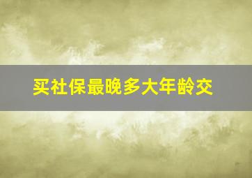 买社保最晚多大年龄交