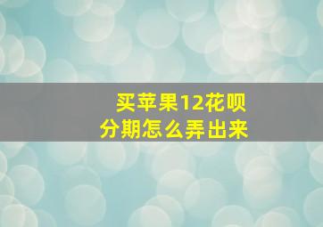 买苹果12花呗分期怎么弄出来