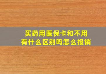 买药用医保卡和不用有什么区别吗怎么报销