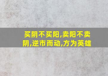 买阴不买阳,卖阳不卖阴,逆市而动,方为英雄