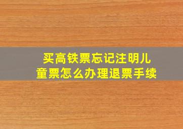 买高铁票忘记注明儿童票怎么办理退票手续