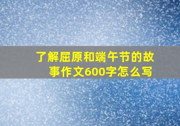 了解屈原和端午节的故事作文600字怎么写