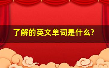 了解的英文单词是什么?