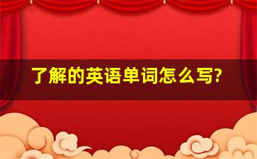 了解的英语单词怎么写?