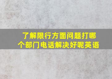 了解限行方面问题打哪个部门电话解决好呢英语