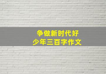 争做新时代好少年三百字作文