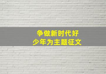 争做新时代好少年为主题征文