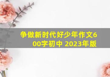 争做新时代好少年作文600字初中 2023年版