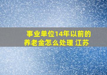 事业单位14年以前的养老金怎么处理 江苏