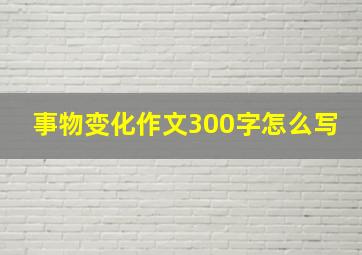 事物变化作文300字怎么写