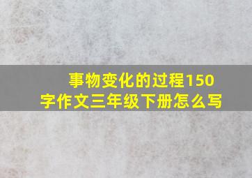 事物变化的过程150字作文三年级下册怎么写