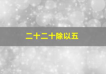 二十二十除以五