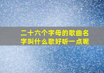 二十六个字母的歌曲名字叫什么歌好听一点呢