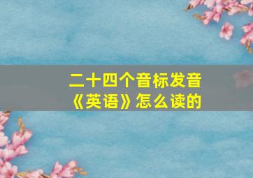 二十四个音标发音《英语》怎么读的