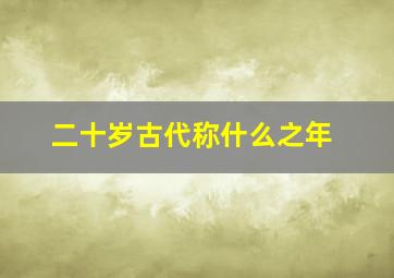 二十岁古代称什么之年