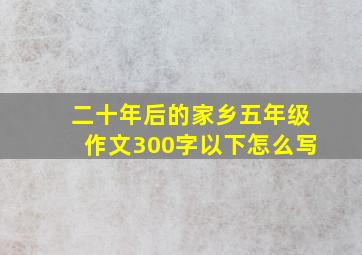 二十年后的家乡五年级作文300字以下怎么写