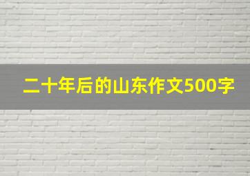 二十年后的山东作文500字