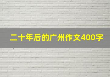 二十年后的广州作文400字