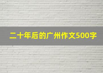 二十年后的广州作文500字