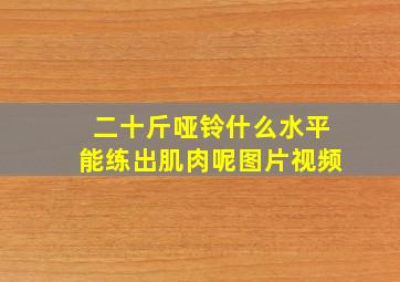 二十斤哑铃什么水平能练出肌肉呢图片视频