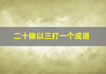 二十除以三打一个成语