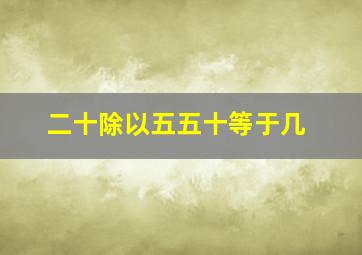 二十除以五五十等于几