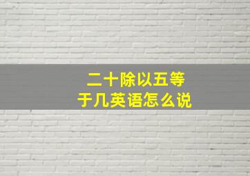 二十除以五等于几英语怎么说