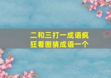 二和三打一成语疯狂看图猜成语一个