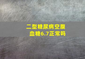 二型糖尿病空腹血糖6.7正常吗