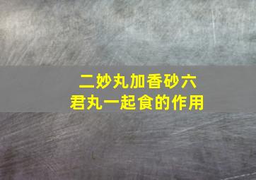 二妙丸加香砂六君丸一起食的作用