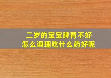 二岁的宝宝脾胃不好怎么调理吃什么药好呢