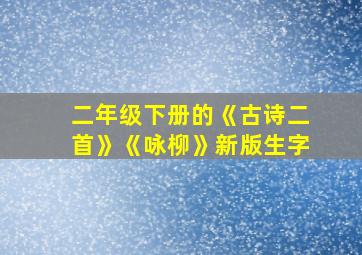 二年级下册的《古诗二首》《咏柳》新版生字