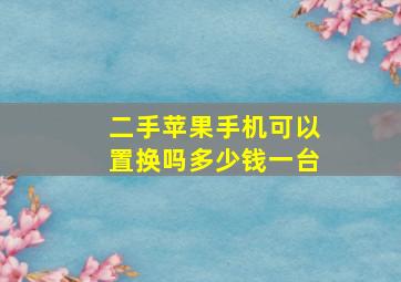 二手苹果手机可以置换吗多少钱一台