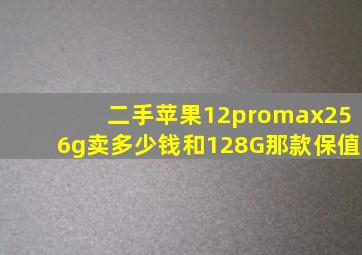 二手苹果12promax256g卖多少钱和128G那款保值