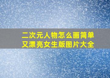 二次元人物怎么画简单又漂亮女生版图片大全