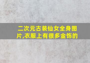 二次元古装仙女全身图片,衣服上有很多金饰的