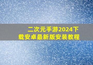 二次元手游2024下载安卓最新版安装教程