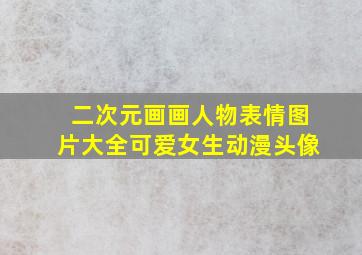 二次元画画人物表情图片大全可爱女生动漫头像