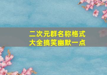 二次元群名称格式大全搞笑幽默一点