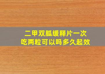 二甲双胍缓释片一次吃两粒可以吗多久起效