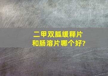 二甲双胍缓释片和肠溶片哪个好?