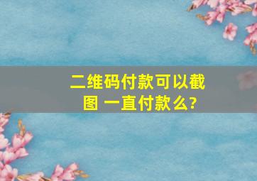 二维码付款可以截图 一直付款么?