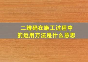 二维码在施工过程中的运用方法是什么意思