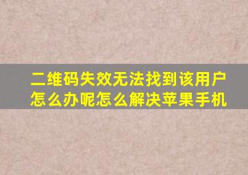 二维码失效无法找到该用户怎么办呢怎么解决苹果手机