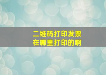 二维码打印发票在哪里打印的啊