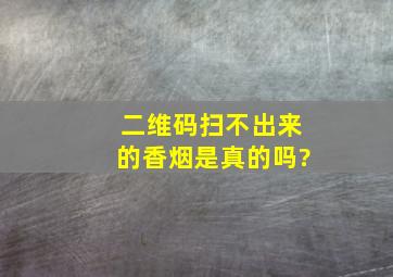 二维码扫不出来的香烟是真的吗?