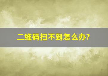 二维码扫不到怎么办?