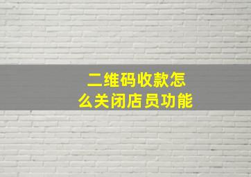 二维码收款怎么关闭店员功能