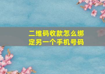 二维码收款怎么绑定另一个手机号码