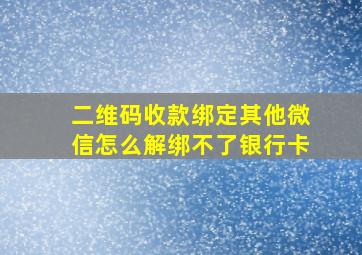 二维码收款绑定其他微信怎么解绑不了银行卡